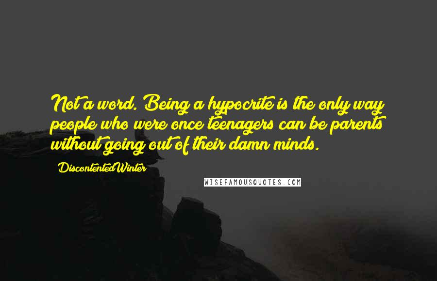 DiscontentedWinter Quotes: Not a word. Being a hypocrite is the only way people who were once teenagers can be parents without going out of their damn minds.