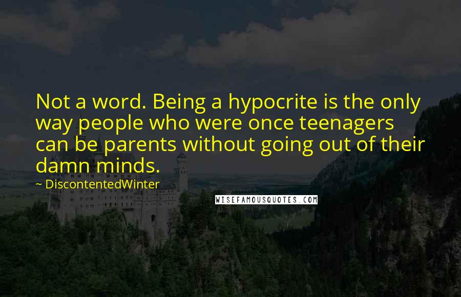 DiscontentedWinter Quotes: Not a word. Being a hypocrite is the only way people who were once teenagers can be parents without going out of their damn minds.
