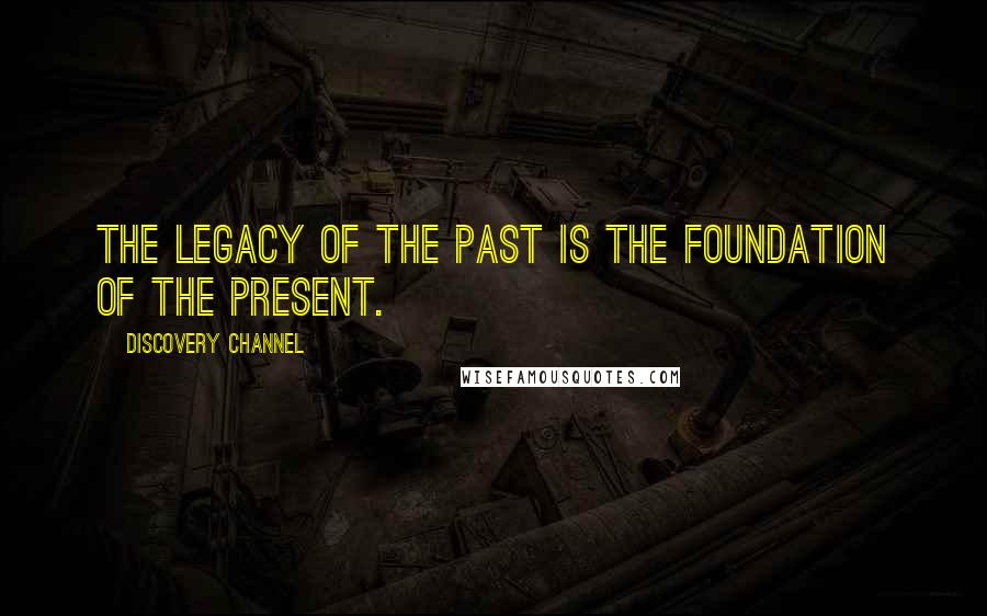 Discovery Channel Quotes: The legacy of the past is the foundation of the present.