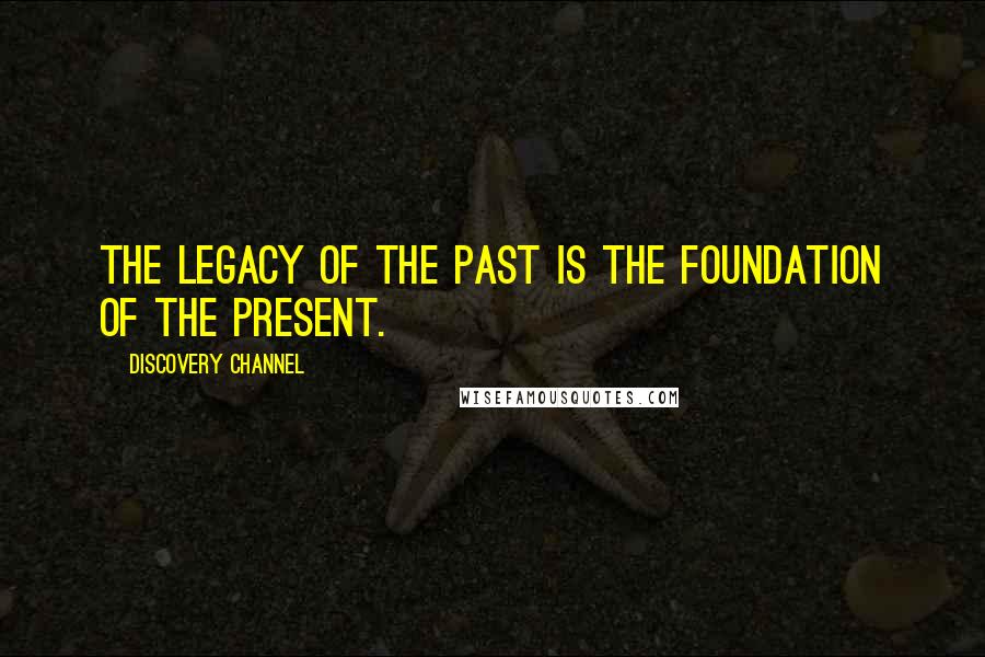 Discovery Channel Quotes: The legacy of the past is the foundation of the present.