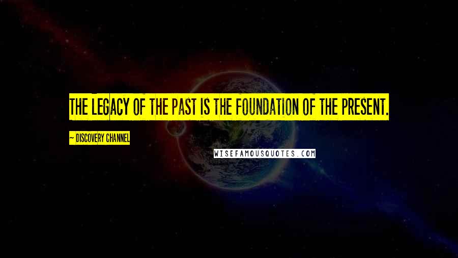 Discovery Channel Quotes: The legacy of the past is the foundation of the present.