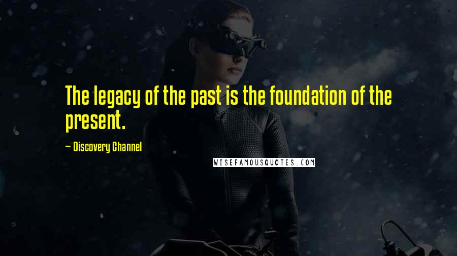 Discovery Channel Quotes: The legacy of the past is the foundation of the present.