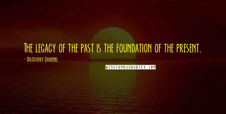Discovery Channel Quotes: The legacy of the past is the foundation of the present.