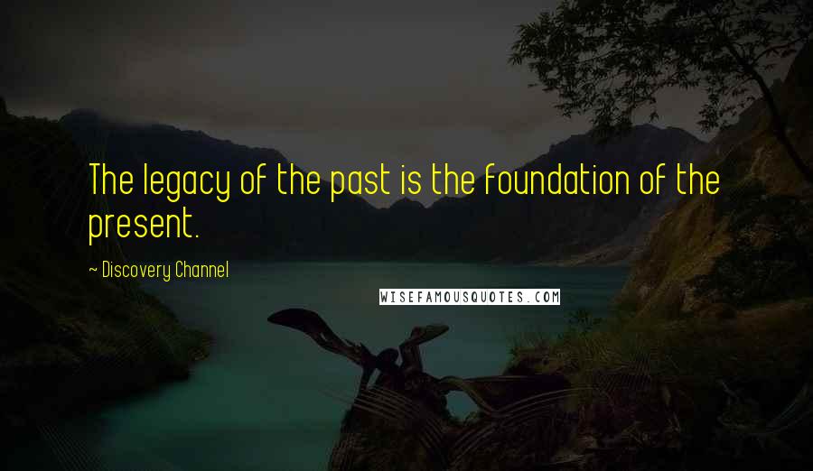 Discovery Channel Quotes: The legacy of the past is the foundation of the present.