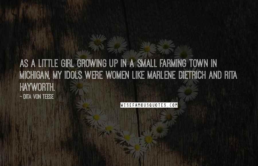 Dita Von Teese Quotes: As a little girl growing up in a small farming town in Michigan, my idols were women like Marlene Dietrich and Rita Hayworth.