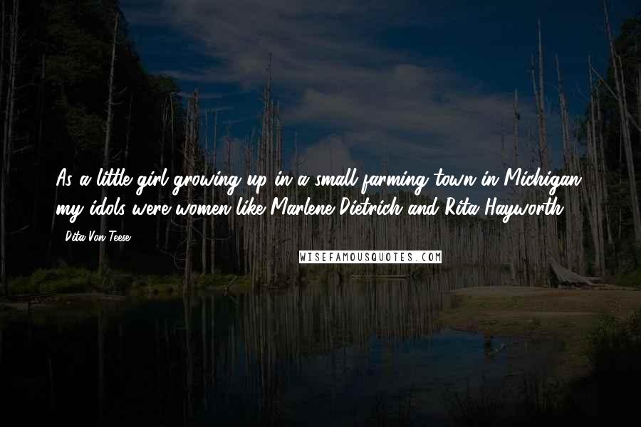 Dita Von Teese Quotes: As a little girl growing up in a small farming town in Michigan, my idols were women like Marlene Dietrich and Rita Hayworth.