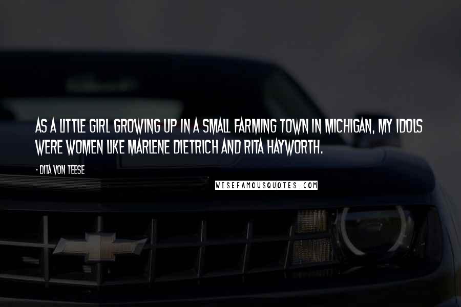 Dita Von Teese Quotes: As a little girl growing up in a small farming town in Michigan, my idols were women like Marlene Dietrich and Rita Hayworth.