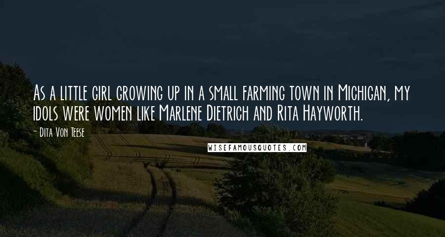 Dita Von Teese Quotes: As a little girl growing up in a small farming town in Michigan, my idols were women like Marlene Dietrich and Rita Hayworth.