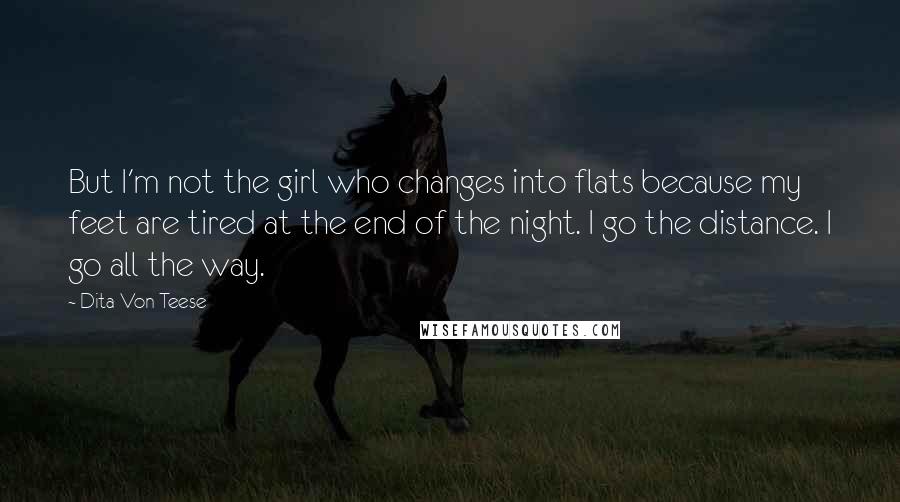 Dita Von Teese Quotes: But I'm not the girl who changes into flats because my feet are tired at the end of the night. I go the distance. I go all the way.