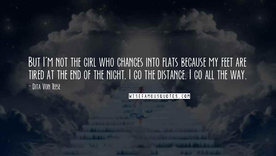 Dita Von Teese Quotes: But I'm not the girl who changes into flats because my feet are tired at the end of the night. I go the distance. I go all the way.