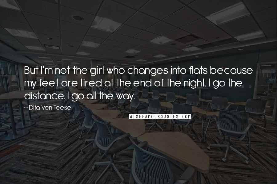 Dita Von Teese Quotes: But I'm not the girl who changes into flats because my feet are tired at the end of the night. I go the distance. I go all the way.