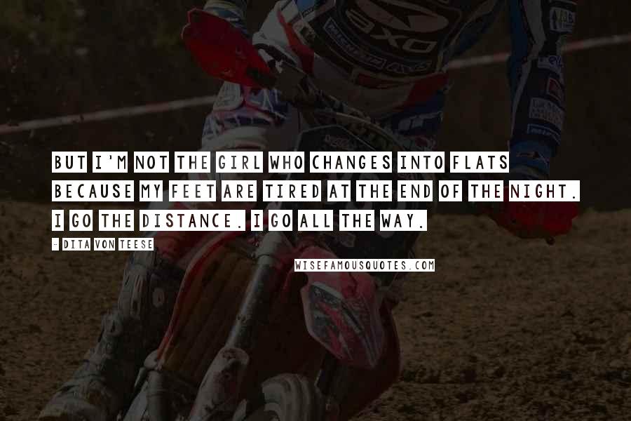 Dita Von Teese Quotes: But I'm not the girl who changes into flats because my feet are tired at the end of the night. I go the distance. I go all the way.