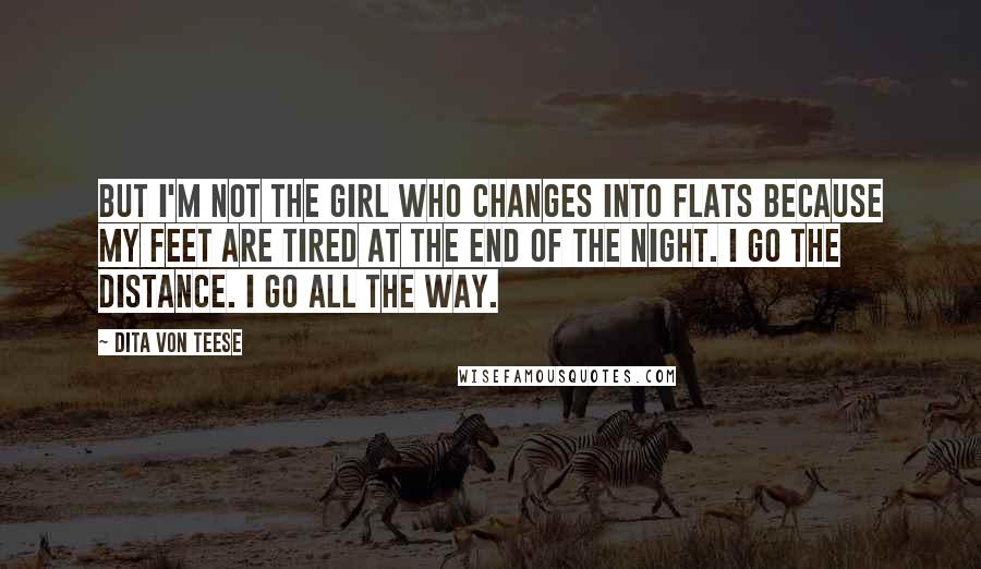 Dita Von Teese Quotes: But I'm not the girl who changes into flats because my feet are tired at the end of the night. I go the distance. I go all the way.