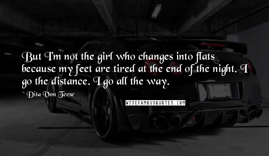 Dita Von Teese Quotes: But I'm not the girl who changes into flats because my feet are tired at the end of the night. I go the distance. I go all the way.