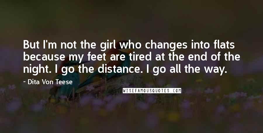 Dita Von Teese Quotes: But I'm not the girl who changes into flats because my feet are tired at the end of the night. I go the distance. I go all the way.