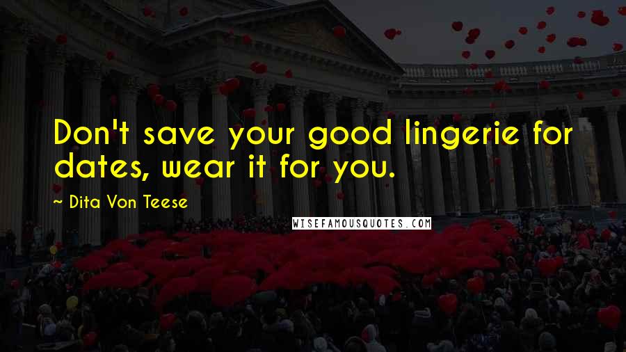 Dita Von Teese Quotes: Don't save your good lingerie for dates, wear it for you.