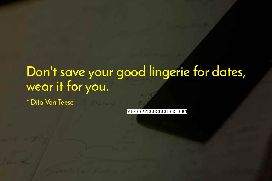 Dita Von Teese Quotes: Don't save your good lingerie for dates, wear it for you.