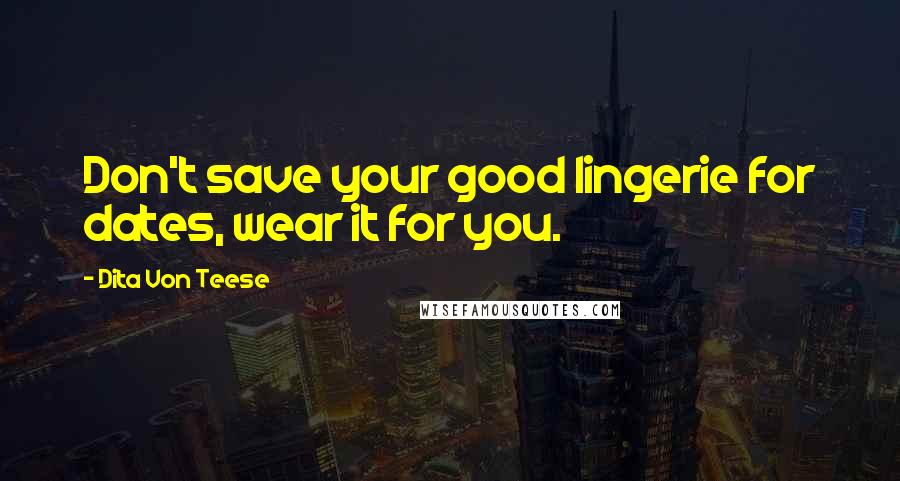 Dita Von Teese Quotes: Don't save your good lingerie for dates, wear it for you.