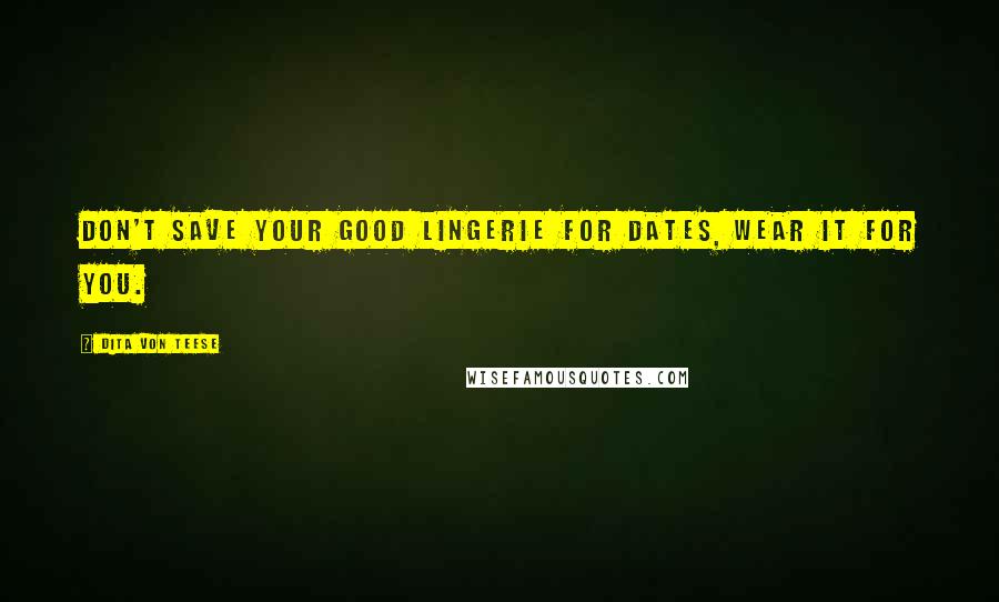Dita Von Teese Quotes: Don't save your good lingerie for dates, wear it for you.
