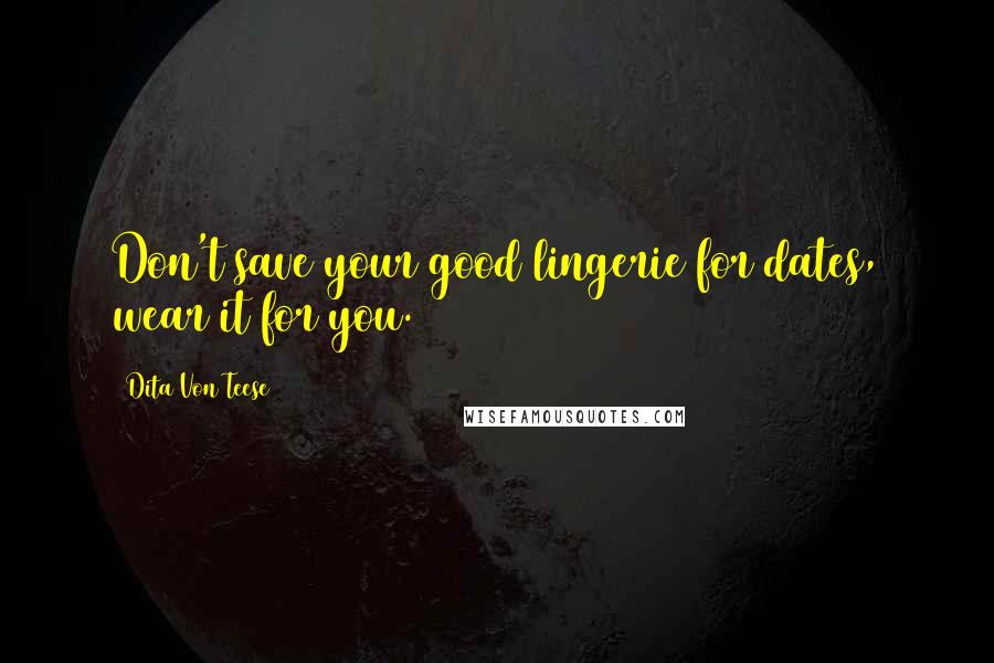 Dita Von Teese Quotes: Don't save your good lingerie for dates, wear it for you.