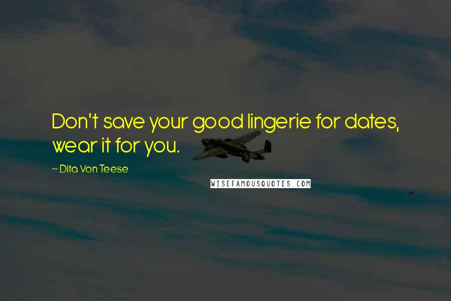 Dita Von Teese Quotes: Don't save your good lingerie for dates, wear it for you.