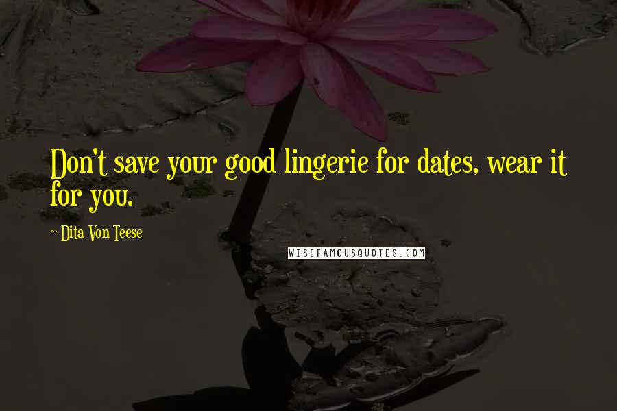 Dita Von Teese Quotes: Don't save your good lingerie for dates, wear it for you.