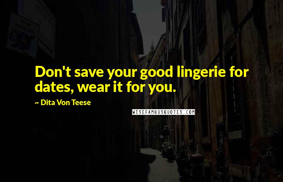 Dita Von Teese Quotes: Don't save your good lingerie for dates, wear it for you.
