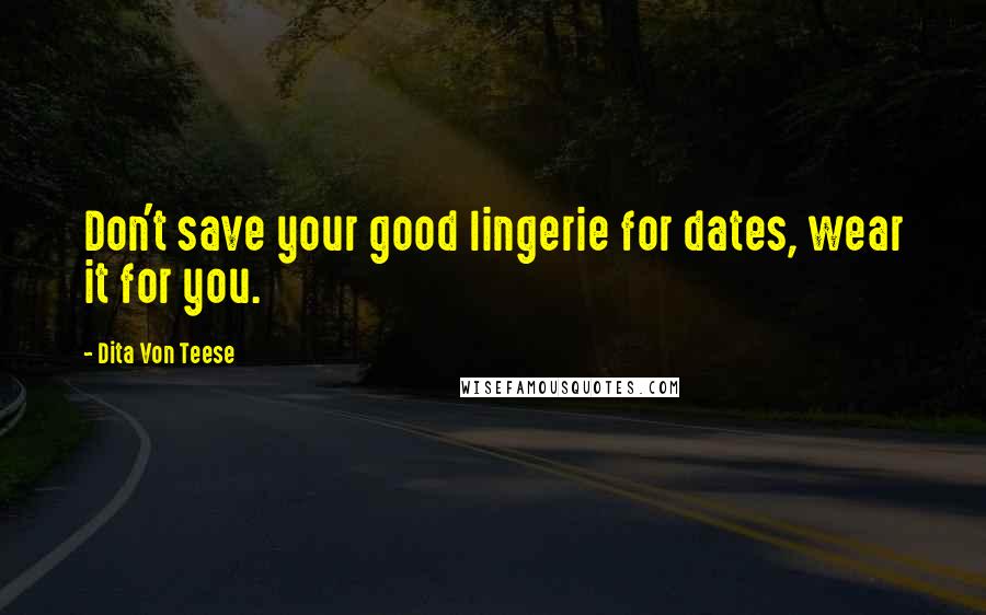 Dita Von Teese Quotes: Don't save your good lingerie for dates, wear it for you.
