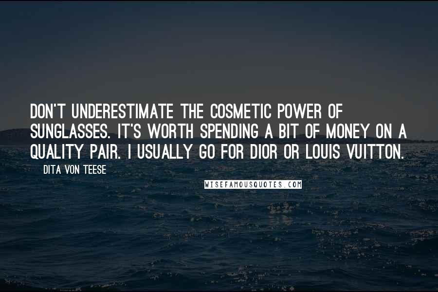 Dita Von Teese Quotes: Don't underestimate the cosmetic power of sunglasses. It's worth spending a bit of money on a quality pair. I usually go for Dior or Louis Vuitton.