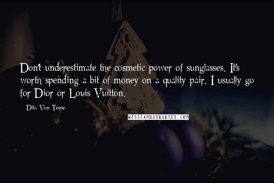 Dita Von Teese Quotes: Don't underestimate the cosmetic power of sunglasses. It's worth spending a bit of money on a quality pair. I usually go for Dior or Louis Vuitton.
