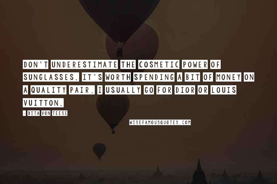 Dita Von Teese Quotes: Don't underestimate the cosmetic power of sunglasses. It's worth spending a bit of money on a quality pair. I usually go for Dior or Louis Vuitton.