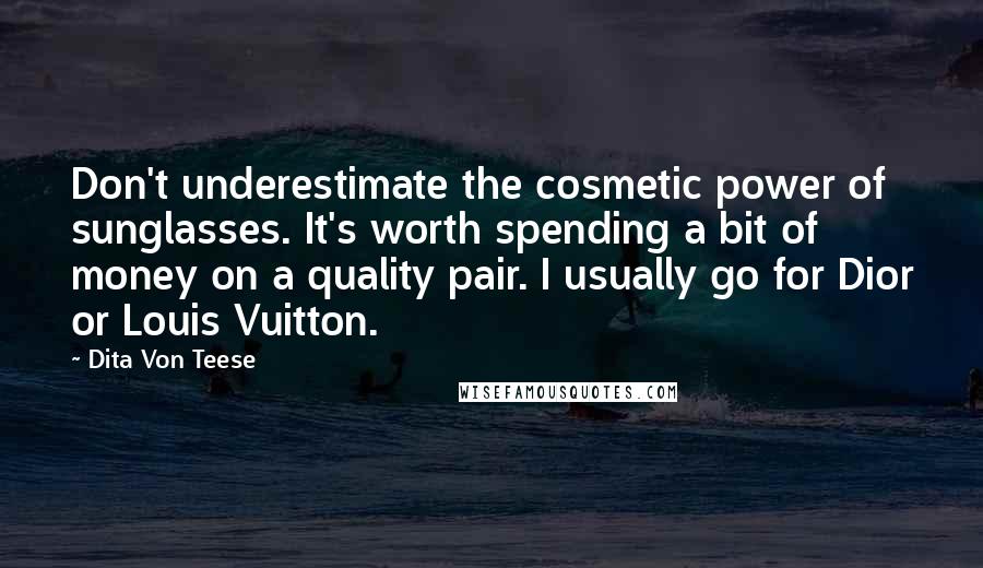 Dita Von Teese Quotes: Don't underestimate the cosmetic power of sunglasses. It's worth spending a bit of money on a quality pair. I usually go for Dior or Louis Vuitton.