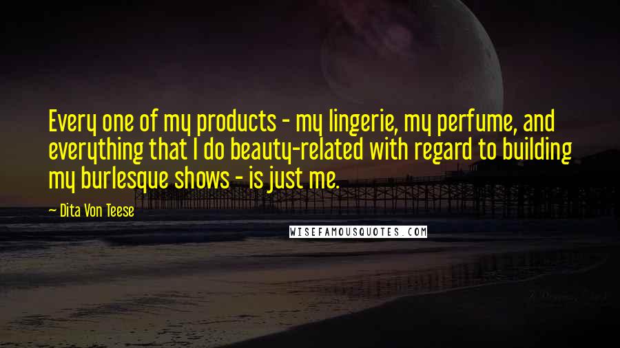 Dita Von Teese Quotes: Every one of my products - my lingerie, my perfume, and everything that I do beauty-related with regard to building my burlesque shows - is just me.