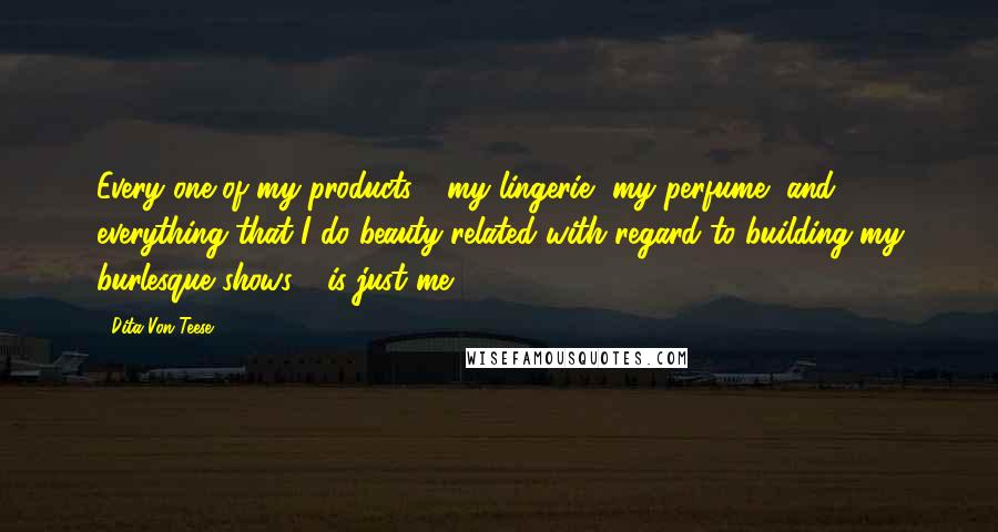 Dita Von Teese Quotes: Every one of my products - my lingerie, my perfume, and everything that I do beauty-related with regard to building my burlesque shows - is just me.