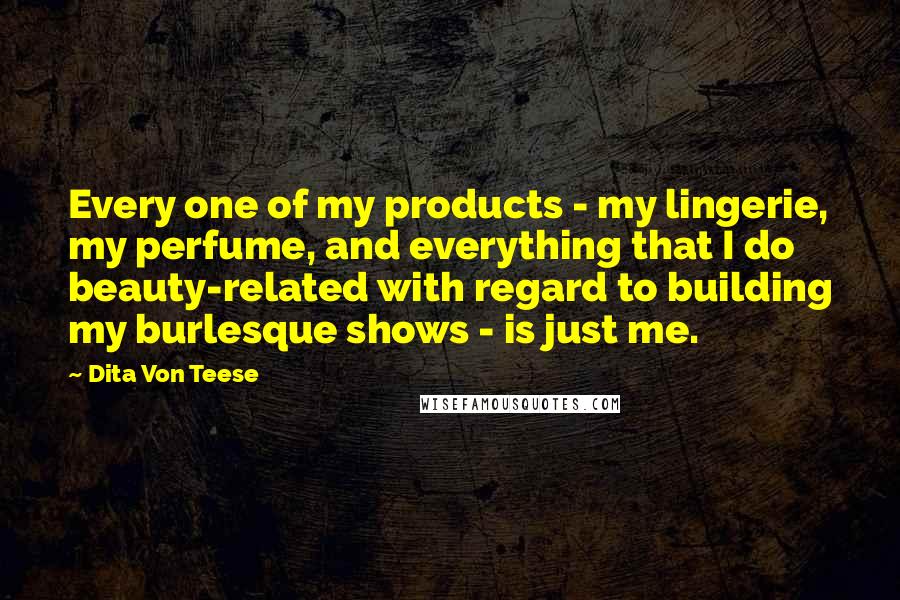 Dita Von Teese Quotes: Every one of my products - my lingerie, my perfume, and everything that I do beauty-related with regard to building my burlesque shows - is just me.