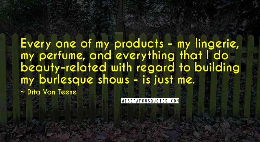 Dita Von Teese Quotes: Every one of my products - my lingerie, my perfume, and everything that I do beauty-related with regard to building my burlesque shows - is just me.