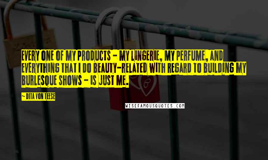 Dita Von Teese Quotes: Every one of my products - my lingerie, my perfume, and everything that I do beauty-related with regard to building my burlesque shows - is just me.