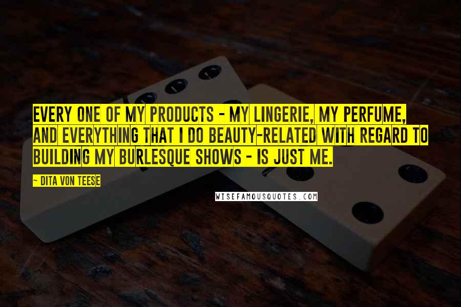 Dita Von Teese Quotes: Every one of my products - my lingerie, my perfume, and everything that I do beauty-related with regard to building my burlesque shows - is just me.