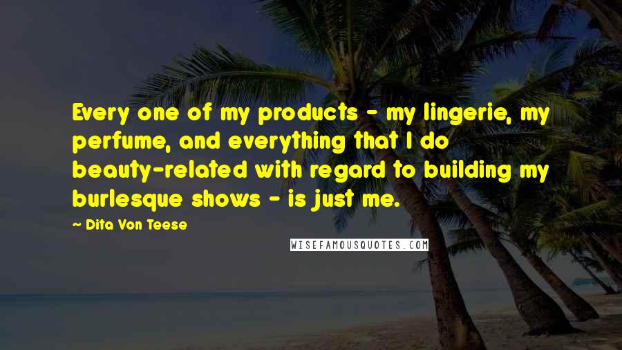 Dita Von Teese Quotes: Every one of my products - my lingerie, my perfume, and everything that I do beauty-related with regard to building my burlesque shows - is just me.