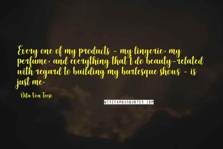 Dita Von Teese Quotes: Every one of my products - my lingerie, my perfume, and everything that I do beauty-related with regard to building my burlesque shows - is just me.