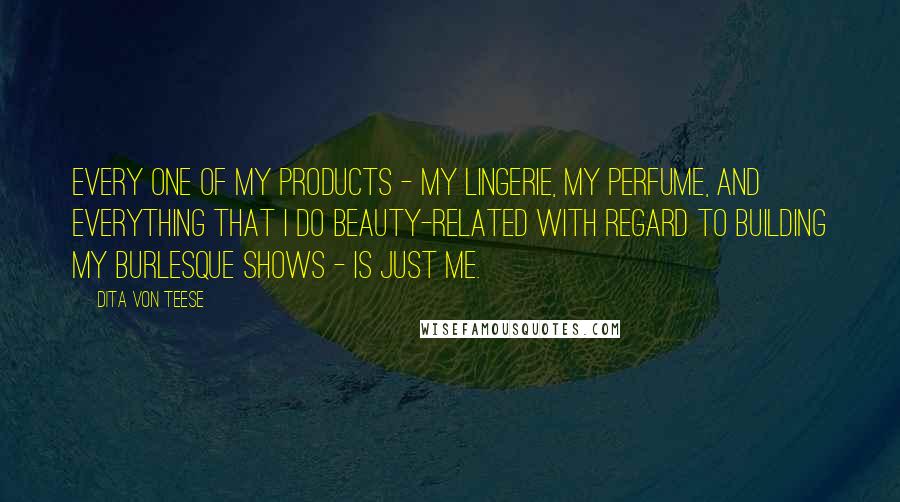 Dita Von Teese Quotes: Every one of my products - my lingerie, my perfume, and everything that I do beauty-related with regard to building my burlesque shows - is just me.