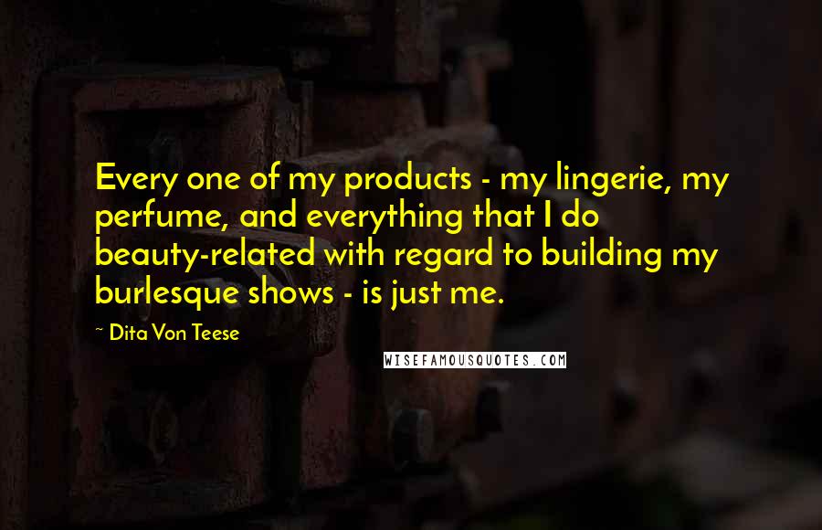 Dita Von Teese Quotes: Every one of my products - my lingerie, my perfume, and everything that I do beauty-related with regard to building my burlesque shows - is just me.