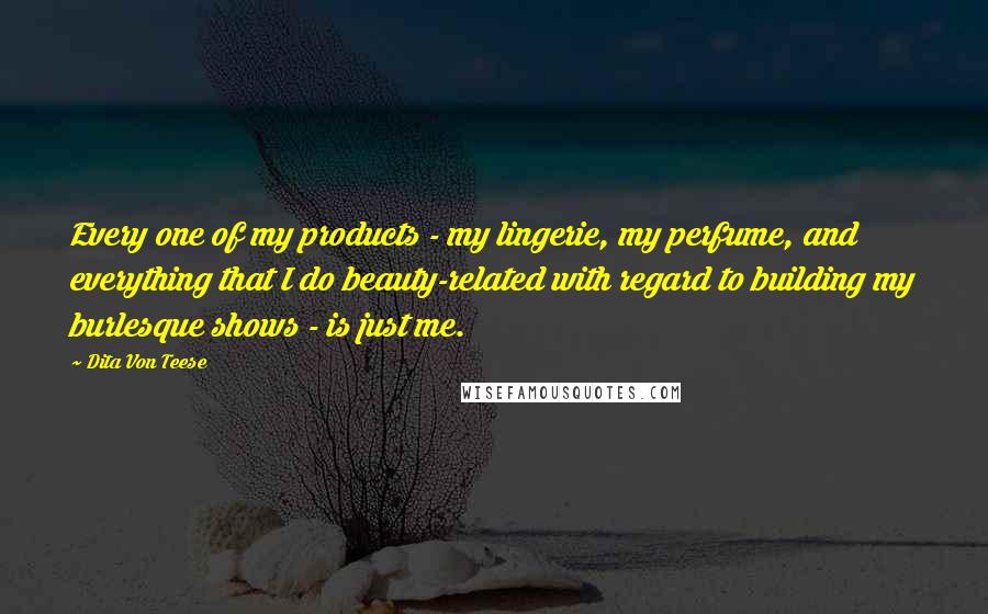 Dita Von Teese Quotes: Every one of my products - my lingerie, my perfume, and everything that I do beauty-related with regard to building my burlesque shows - is just me.