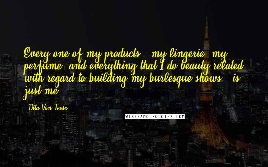 Dita Von Teese Quotes: Every one of my products - my lingerie, my perfume, and everything that I do beauty-related with regard to building my burlesque shows - is just me.