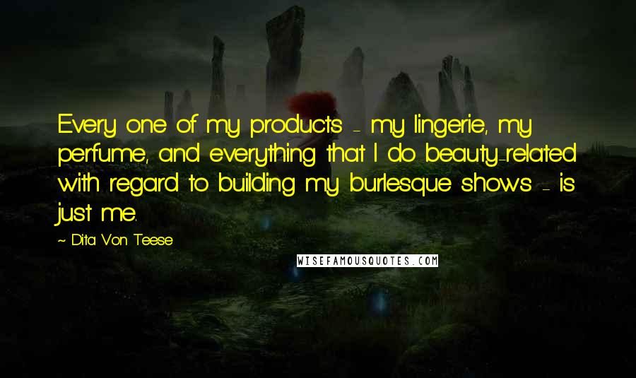 Dita Von Teese Quotes: Every one of my products - my lingerie, my perfume, and everything that I do beauty-related with regard to building my burlesque shows - is just me.