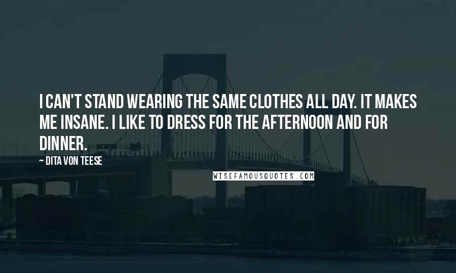 Dita Von Teese Quotes: I can't stand wearing the same clothes all day. It makes me insane. I like to dress for the afternoon and for dinner.