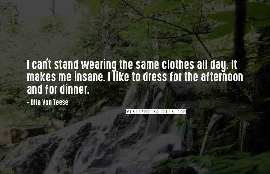 Dita Von Teese Quotes: I can't stand wearing the same clothes all day. It makes me insane. I like to dress for the afternoon and for dinner.
