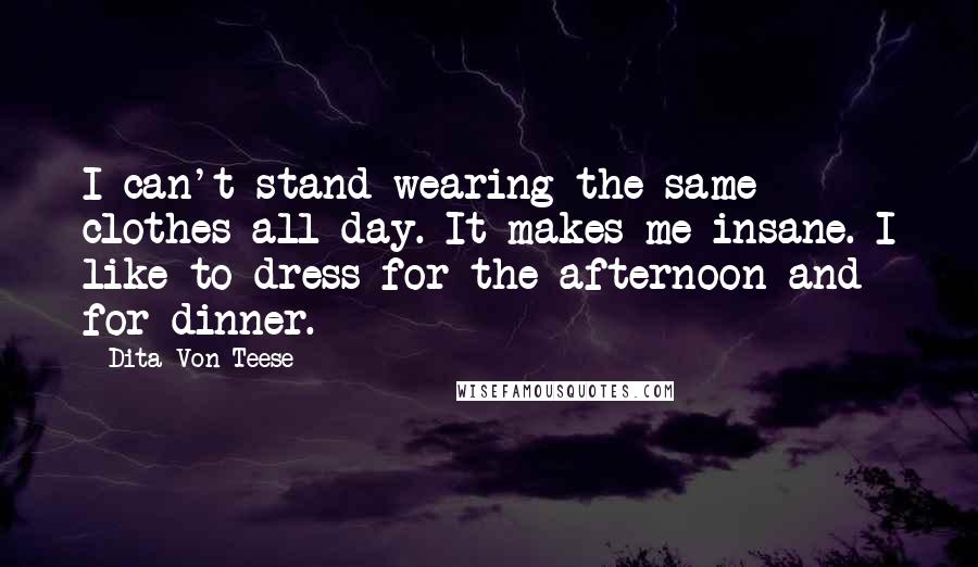 Dita Von Teese Quotes: I can't stand wearing the same clothes all day. It makes me insane. I like to dress for the afternoon and for dinner.