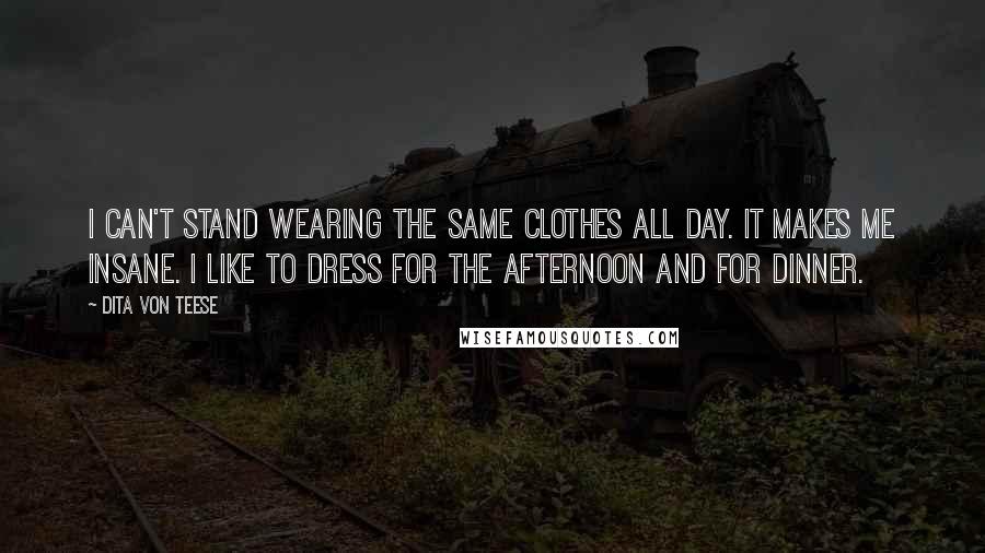 Dita Von Teese Quotes: I can't stand wearing the same clothes all day. It makes me insane. I like to dress for the afternoon and for dinner.