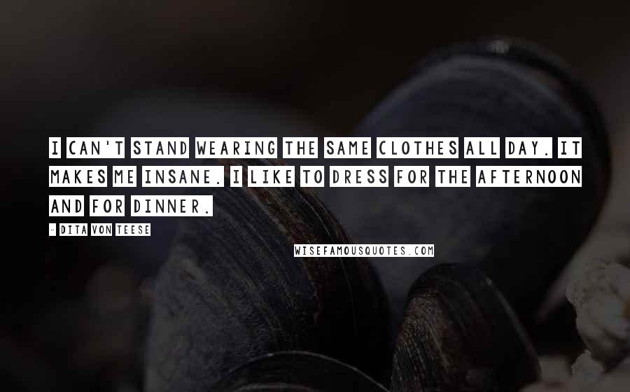 Dita Von Teese Quotes: I can't stand wearing the same clothes all day. It makes me insane. I like to dress for the afternoon and for dinner.